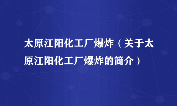 太原江阳化工厂爆炸（关于太原江阳化工厂爆炸的简介）