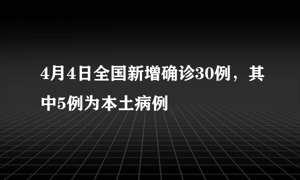 4月4日全国新增确诊30例，其中5例为本土病例