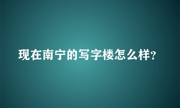 现在南宁的写字楼怎么样？