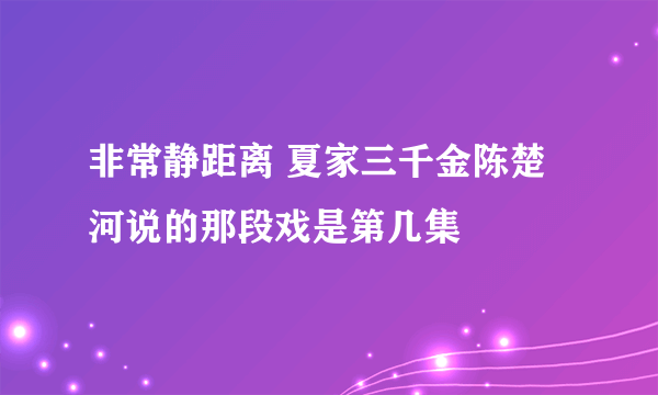 非常静距离 夏家三千金陈楚河说的那段戏是第几集
