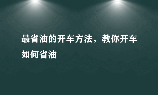 最省油的开车方法，教你开车如何省油