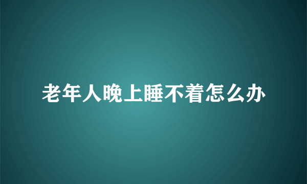 老年人晚上睡不着怎么办