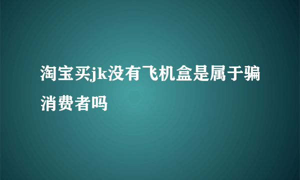淘宝买jk没有飞机盒是属于骗消费者吗