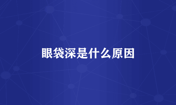 眼袋深是什么原因