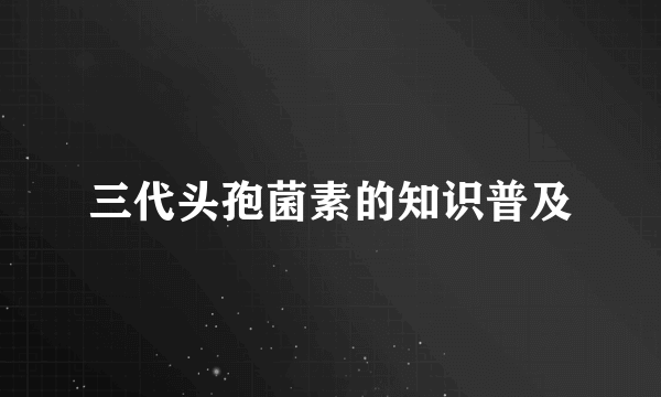 三代头孢菌素的知识普及