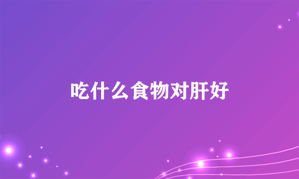 吃什么食物对肝好