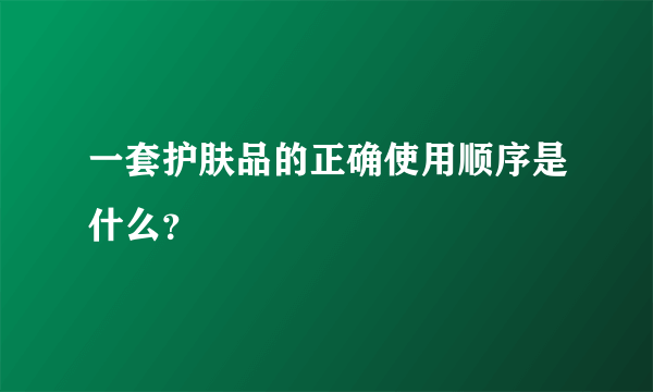 一套护肤品的正确使用顺序是什么？