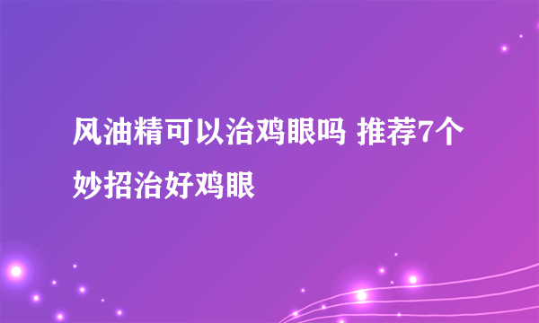 风油精可以治鸡眼吗 推荐7个妙招治好鸡眼