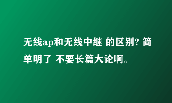 无线ap和无线中继 的区别? 简单明了 不要长篇大论啊。