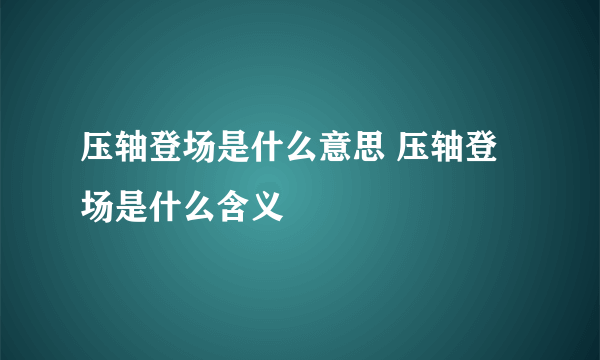 压轴登场是什么意思 压轴登场是什么含义