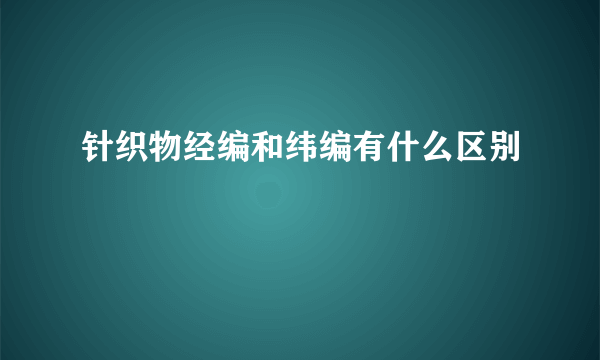 针织物经编和纬编有什么区别