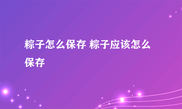 粽子怎么保存 粽子应该怎么保存