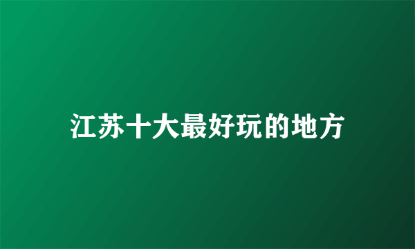 江苏十大最好玩的地方