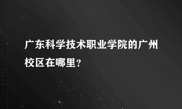 广东科学技术职业学院的广州校区在哪里？