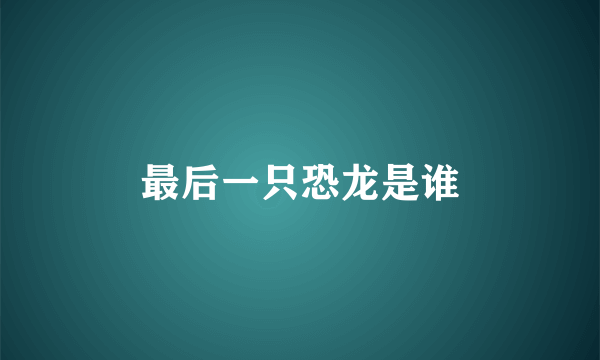 最后一只恐龙是谁