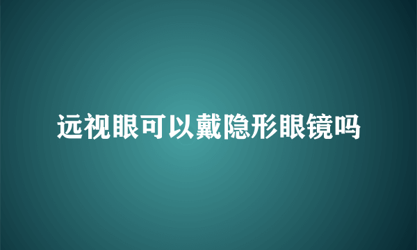 远视眼可以戴隐形眼镜吗