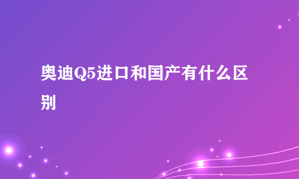 奥迪Q5进口和国产有什么区别