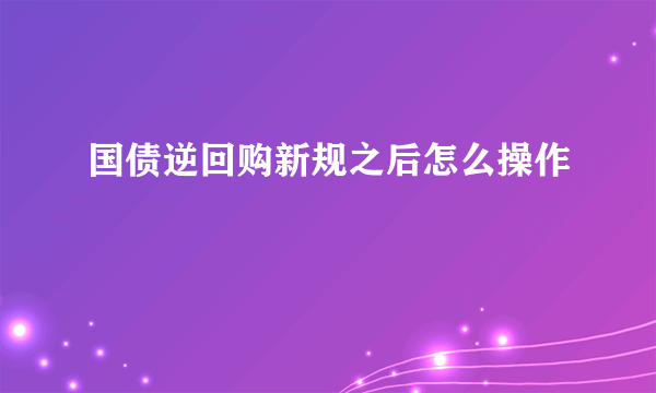 国债逆回购新规之后怎么操作