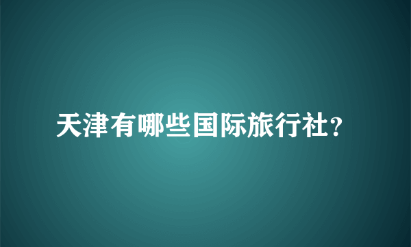 天津有哪些国际旅行社？
