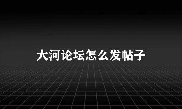 大河论坛怎么发帖子
