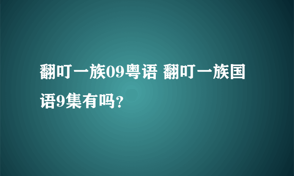 翻叮一族09粤语 翻叮一族国语9集有吗？