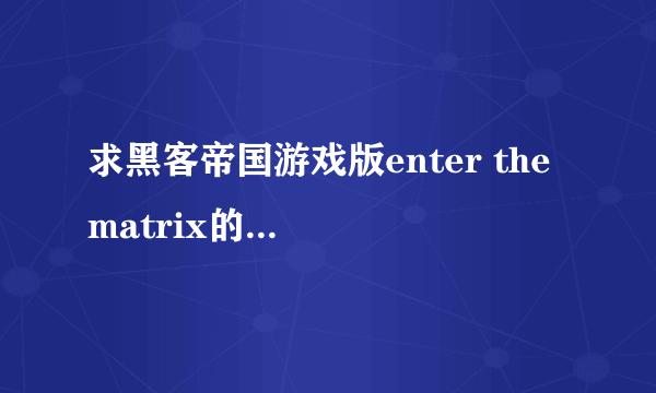 求黑客帝国游戏版enter the matrix的详细剧情。