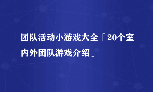 团队活动小游戏大全「20个室内外团队游戏介绍」