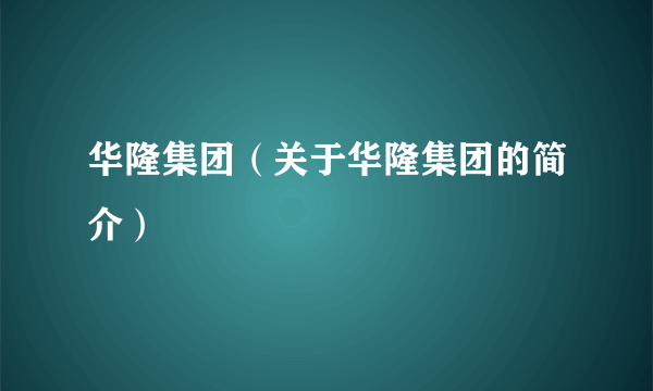 华隆集团（关于华隆集团的简介）