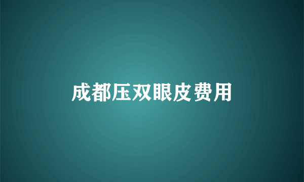成都压双眼皮费用