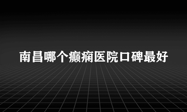 南昌哪个癫痫医院口碑最好