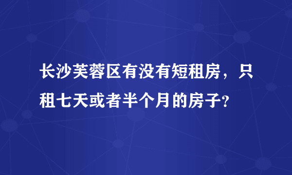 长沙芙蓉区有没有短租房，只租七天或者半个月的房子？