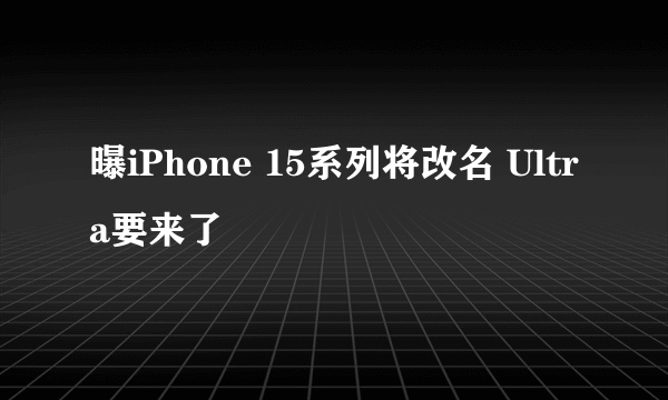 曝iPhone 15系列将改名 Ultra要来了