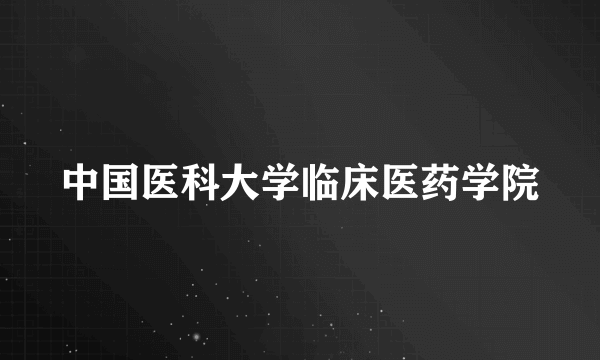 中国医科大学临床医药学院