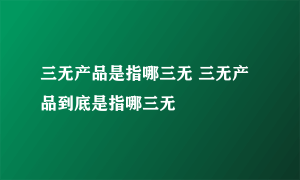 三无产品是指哪三无 三无产品到底是指哪三无