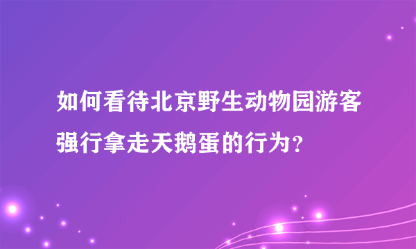 如何看待北京野生动物园游客强行拿走天鹅蛋的行为？