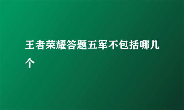 王者荣耀答题五军不包括哪几个
