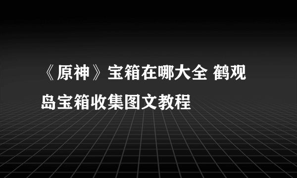 《原神》宝箱在哪大全 鹤观岛宝箱收集图文教程