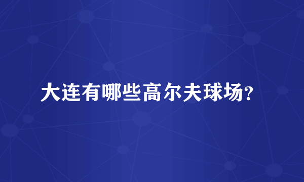 大连有哪些高尔夫球场？