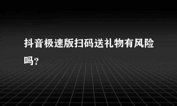 抖音极速版扫码送礼物有风险吗？