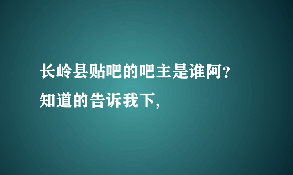 长岭县贴吧的吧主是谁阿？ 知道的告诉我下,