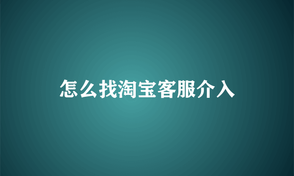 怎么找淘宝客服介入