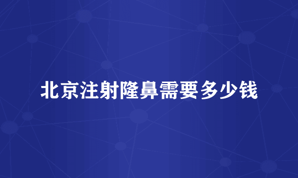 北京注射隆鼻需要多少钱