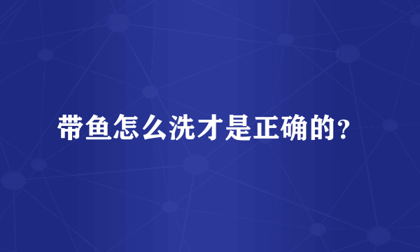 带鱼怎么洗才是正确的？