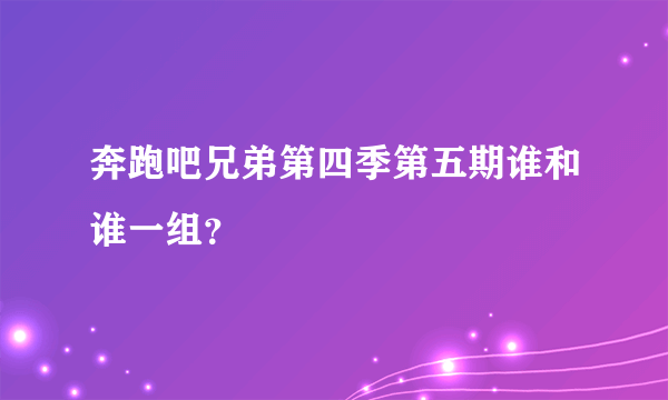 奔跑吧兄弟第四季第五期谁和谁一组？