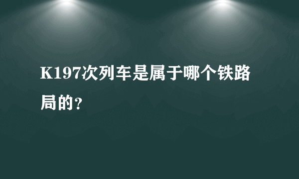 K197次列车是属于哪个铁路局的？