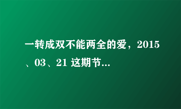 一转成双不能两全的爱，2015、03、21 这期节目在哪里可以看到完整版