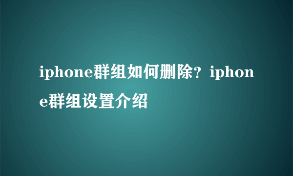 iphone群组如何删除？iphone群组设置介绍