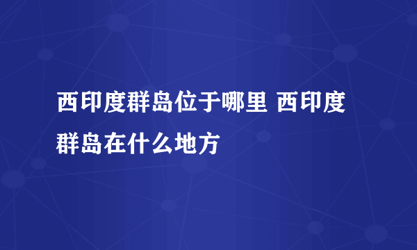 西印度群岛位于哪里 西印度群岛在什么地方