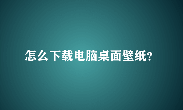 怎么下载电脑桌面壁纸？