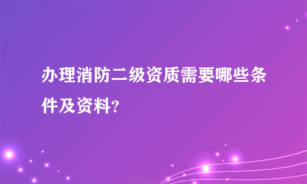 办理消防二级资质需要哪些条件及资料？